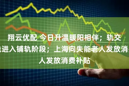 翔云优配 今日升温暖阳相伴；轨交崇明线进入铺轨阶段；上海向失能老人发放消费补贴