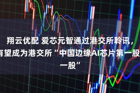 翔云优配 爱芯元智通过港交所聆讯，有望成为港交所“中国边缘AI芯片第一股”