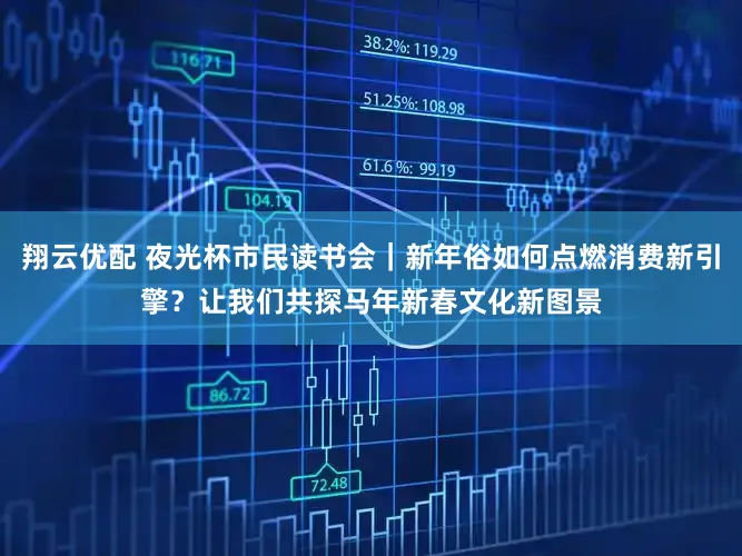 翔云优配 夜光杯市民读书会｜新年俗如何点燃消费新引擎？让我们共探马年新春文化新图景