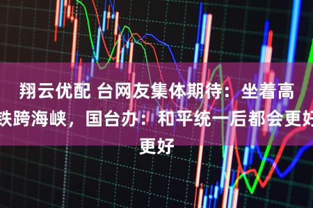 翔云优配 台网友集体期待：坐着高铁跨海峡，国台办：和平统一后都会更好