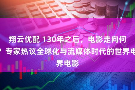 翔云优配 130年之后，电影走向何方？专家热议全球化与流媒体时代的世界电影
