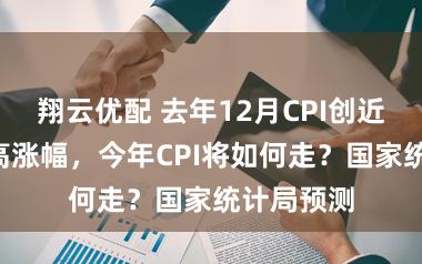 翔云优配 去年12月CPI创近3年来最高涨幅，今年CPI将如何走？国家统计局预测