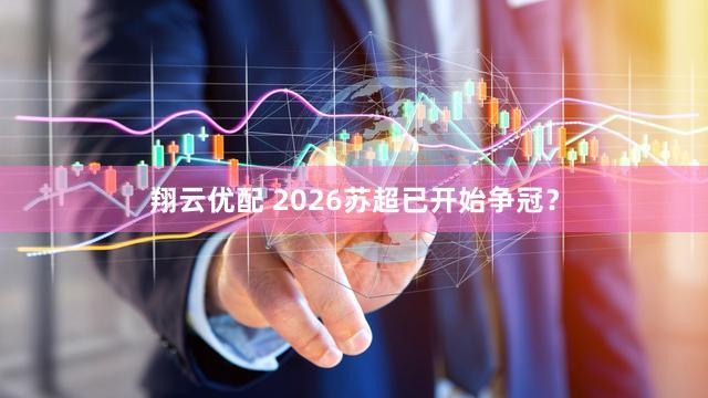 翔云优配 2026苏超已开始争冠？