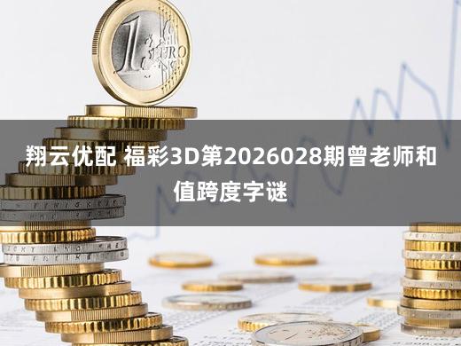 翔云优配 福彩3D第2026028期曾老师和值跨度字谜