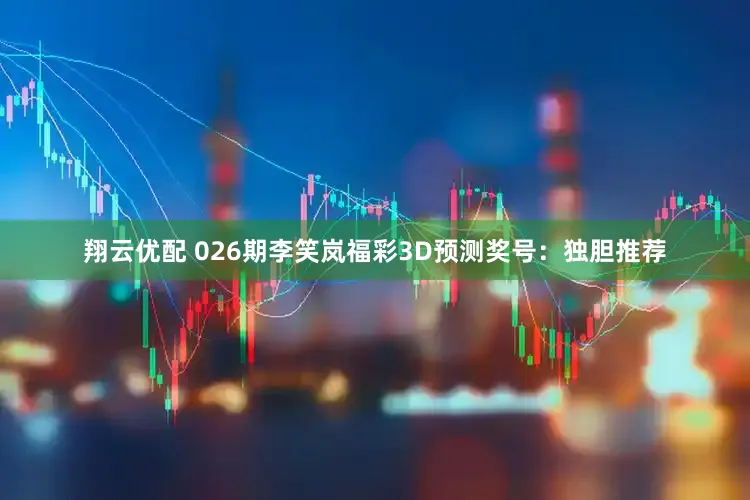 翔云优配 026期李笑岚福彩3D预测奖号：独胆推荐