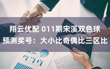 翔云优配 011期宋溪双色球预测奖号：大小比奇偶比三区比