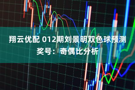 翔云优配 012期刘景明双色球预测奖号：奇偶比分析