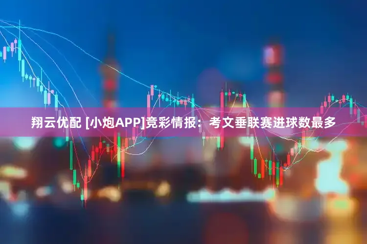 翔云优配 [小炮APP]竞彩情报：考文垂联赛进球数最多
