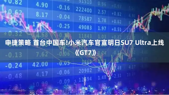 申捷策略 首台中国车!小米汽车官宣明日SU7 Ultra上线《GT7》