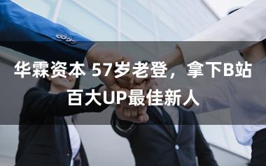 华霖资本 57岁老登，拿下B站百大UP最佳新人