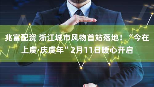 兆富配资 浙江城市风物首站落地！“今在上虞·庆虞年”2月11日暖心开启