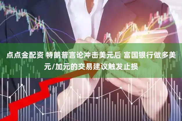点点金配资 特朗普言论冲击美元后 富国银行做多美元/加元的交易建议触发止损