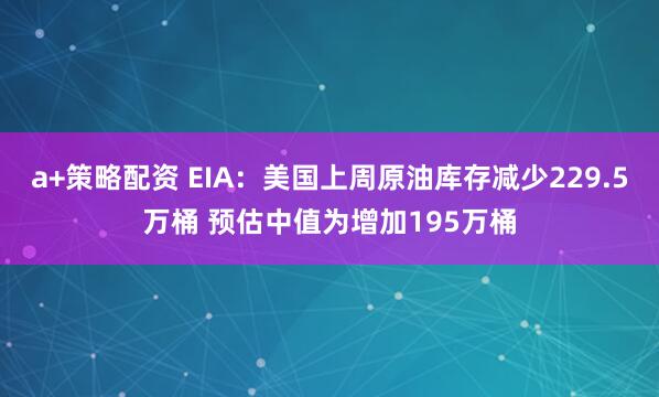 a+策略配资 EIA：美国上周原油库存减少229.5万桶 预估中值为增加195万桶