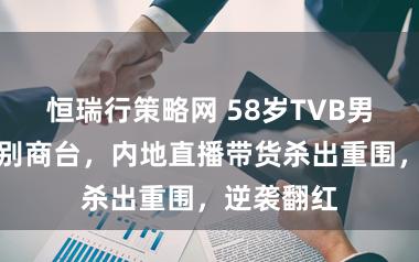 恒瑞行策略网 58岁TVB男星官宣告别商台，内地直播带货杀出重围，逆袭翻红