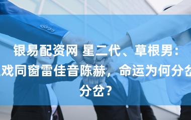 银易配资网 星二代、草根男：上戏同窗雷佳音陈赫，命运为何分岔？