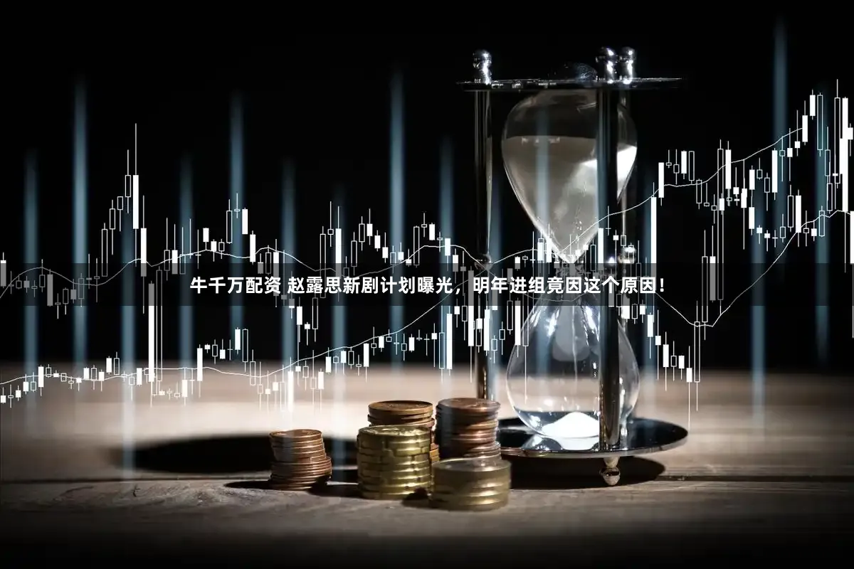 牛千万配资 赵露思新剧计划曝光，明年进组竟因这个原因！