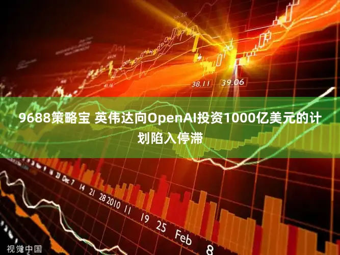 9688策略宝 英伟达向OpenAI投资1000亿美元的计划陷入停滞