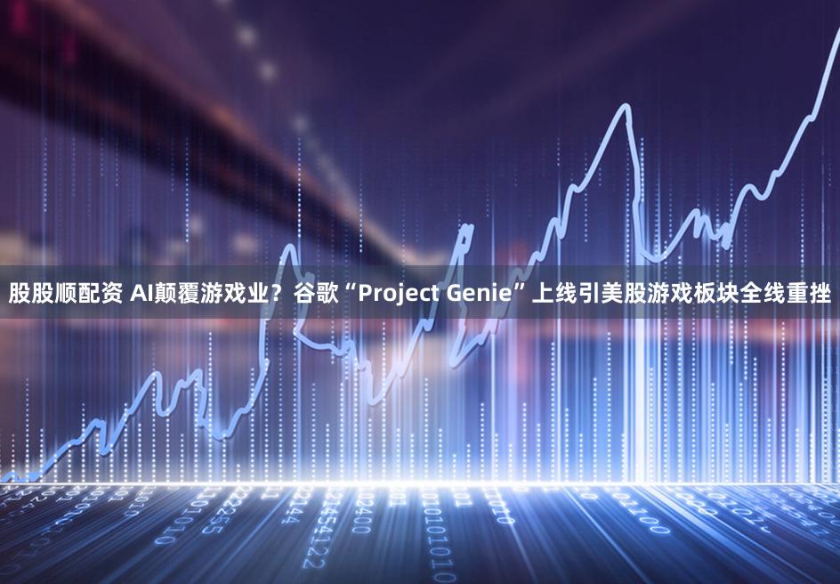 股股顺配资 AI颠覆游戏业？谷歌“Project Genie”上线引美股游戏板块全线重挫