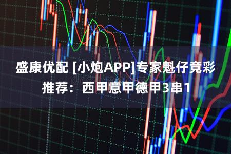 盛康优配 [小炮APP]专家魁仔竞彩推荐：西甲意甲德甲3串1