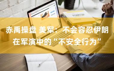 赤禹操盘 美军：不会容忍伊朗在军演中的“不安全行为”