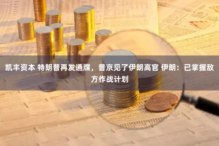 凯丰资本 特朗普再发通牒，普京见了伊朗高官 伊朗：已掌握敌方作战计划