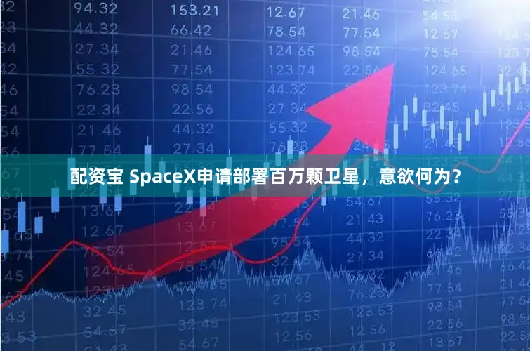 配资宝 SpaceX申请部署百万颗卫星，意欲何为？