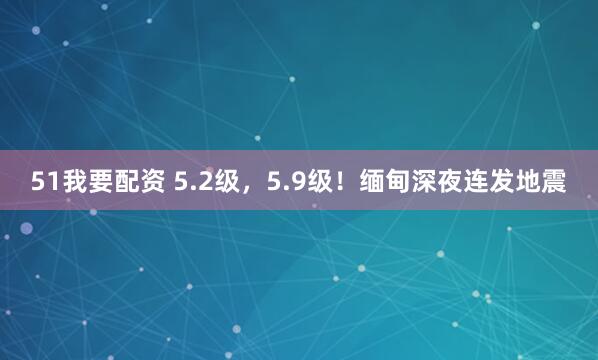 51我要配资 5.2级，5.9级！缅甸深夜连发地震