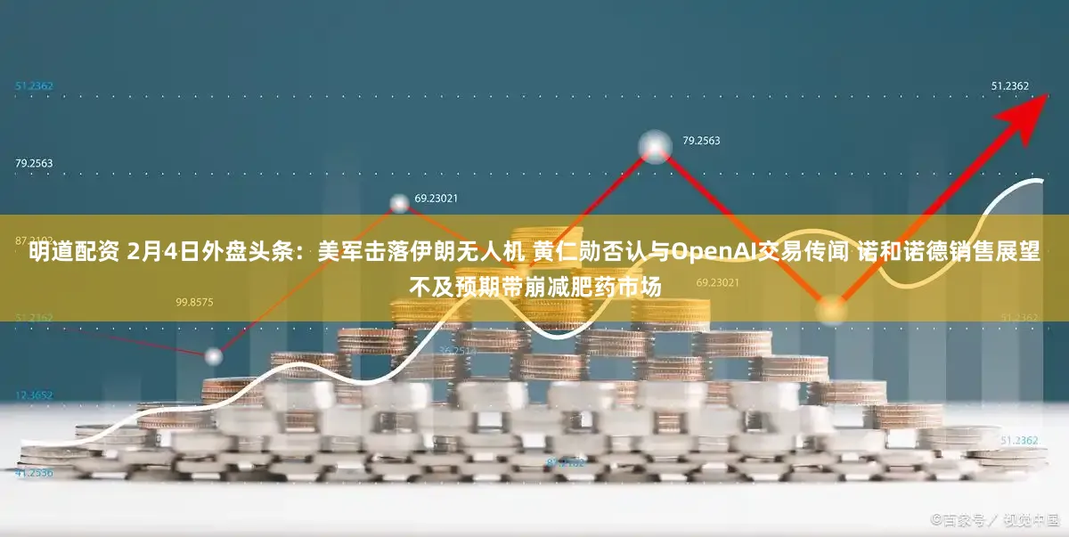 明道配资 2月4日外盘头条：美军击落伊朗无人机 黄仁勋否认与OpenAI交易传闻 诺和诺德销售展望不及预期带崩减肥药市场