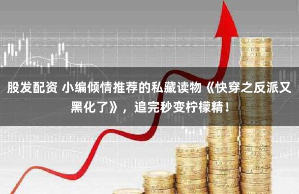 股发配资 小编倾情推荐的私藏读物《快穿之反派又黑化了》，追完秒变柠檬精！