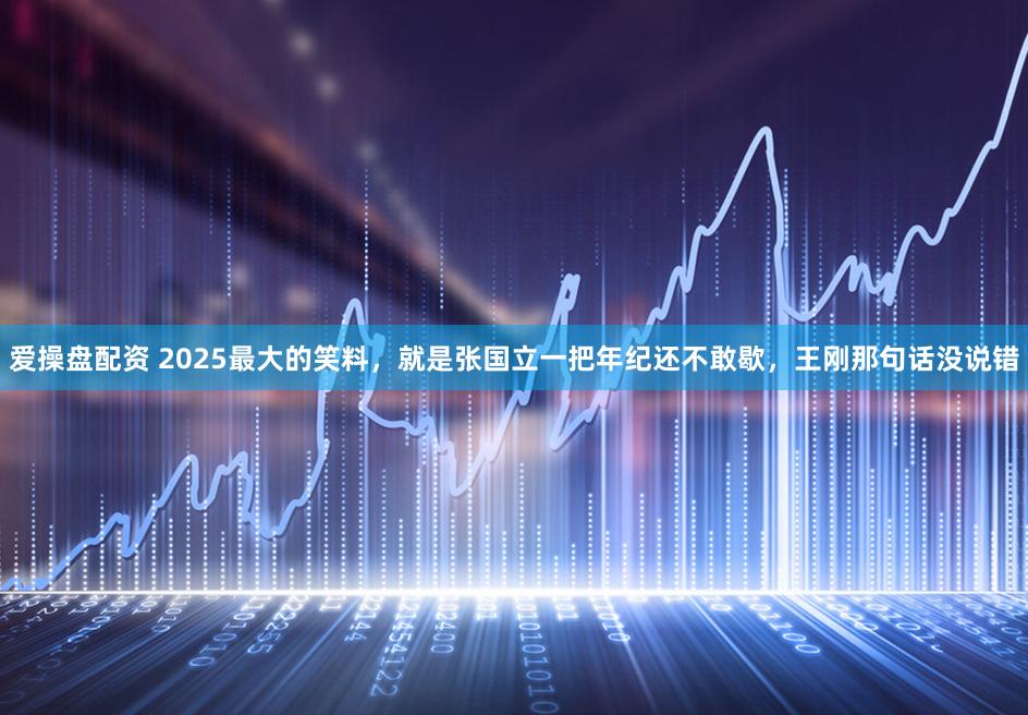 爱操盘配资 2025最大的笑料，就是张国立一把年纪还不敢歇，王刚那句话没说错