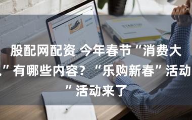 股配网配资 今年春节“消费大礼包”有哪些内容？“乐购新春”活动来了
