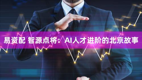 易资配 智源点将：AI人才进阶的北京故事