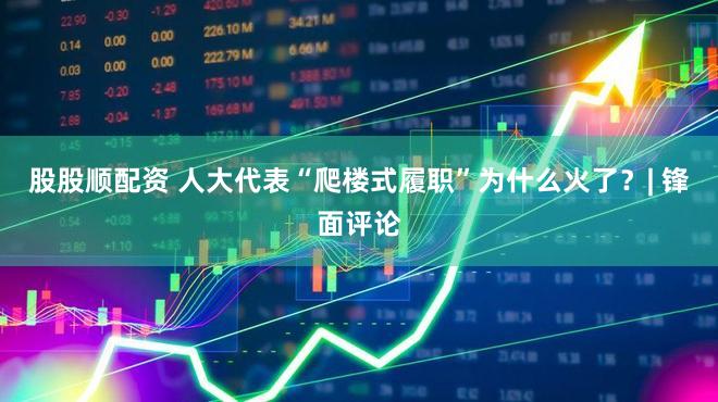 股股顺配资 人大代表“爬楼式履职”为什么火了？| 锋面评论