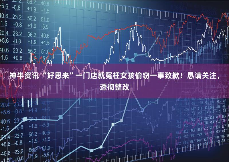 神牛资讯 “好思来”一门店就冤枉女孩偷窃一事致歉！恳请关注，透彻整改