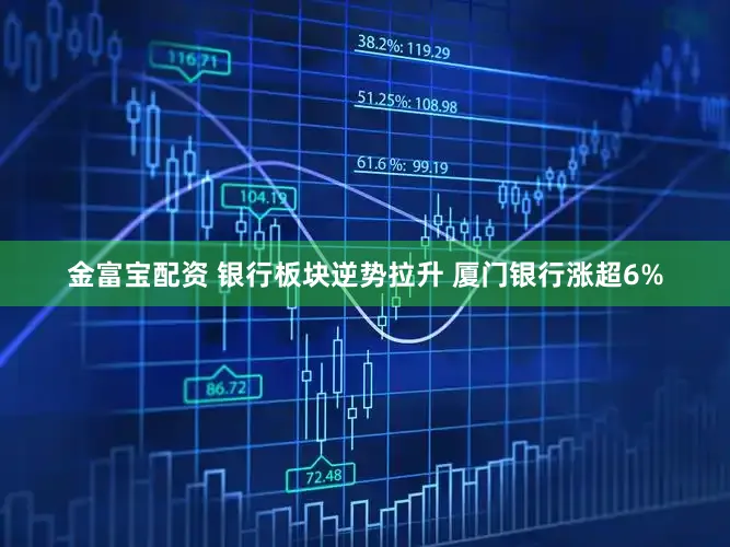 金富宝配资 银行板块逆势拉升 厦门银行涨超6%