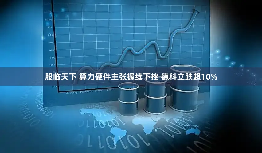股临天下 算力硬件主张握续下挫 德科立跌超10%