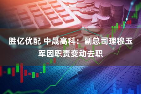 胜亿优配 中晟高科：副总司理穆玉军因职责变动去职