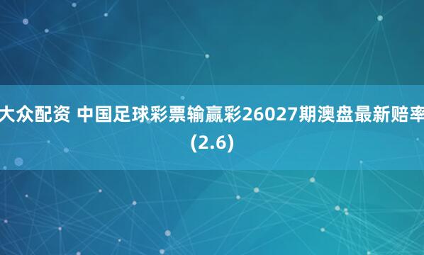 大众配资 中国足球彩票输赢彩26027期澳盘最新赔率(2.6)