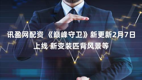 讯盈网配资 《巅峰守卫》新更新2月7日上线 新变装匹背风景等