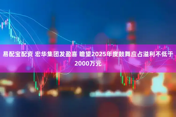 易配宝配资 宏华集团发盈喜 瞻望2025年度鼓舞应占溢利不低于2000万元