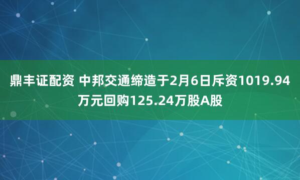 鼎丰证配资 中邦交通缔造于2月6日斥资1019.94万元回购125.24万股A股