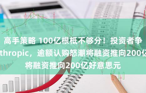 高手策略 100亿根柢不够分！投资者争相加注Anthropic，逾额认购怒潮将融资推向200亿好意思元