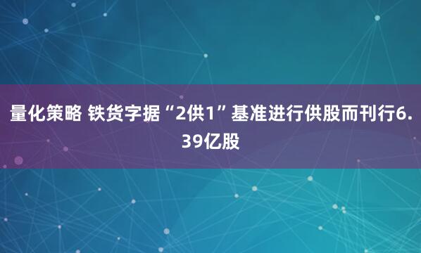 量化策略 铁货字据“2供1”基准进行供股而刊行6.39亿股