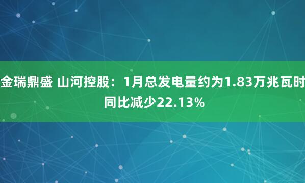 金瑞鼎盛 山河控股：1月总发电量约为1.83万兆瓦时 同比减少22.13%