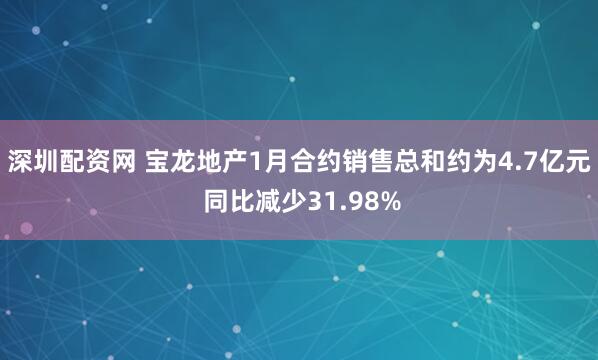 深圳配资网 宝龙地产1月合约销售总和约为4.7亿元 同比减少31.98%