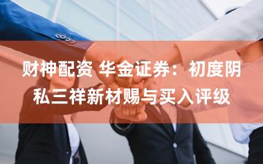 财神配资 华金证券：初度阴私三祥新材赐与买入评级