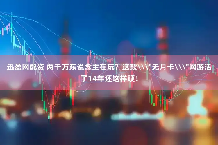 迅盈网配资 两千万东说念主在玩？这款\＂无月卡\＂网游活了14年还这样硬！