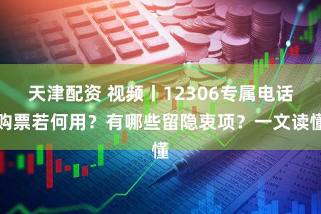 天津配资 视频丨12306专属电话购票若何用？有哪些留隐衷项？一文读懂