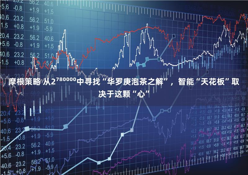 摩根策略 从2⁷⁸⁰⁰⁰⁰中寻找“华罗庚泡茶之解”，智能“天花板”取决于这颗“心”