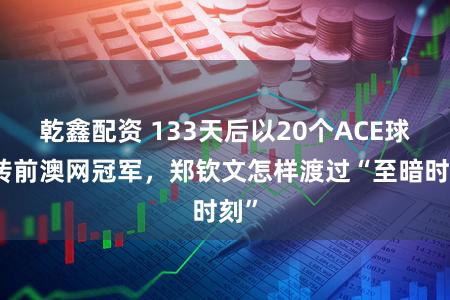 乾鑫配资 133天后以20个ACE球逆转前澳网冠军，郑钦文怎样渡过“至暗时刻”